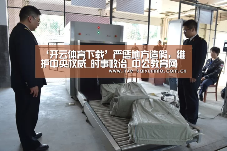 ‘开云体育下载’严惩地方造假,维护中央权威_时事政治_中公教育网(图2) 开云官网